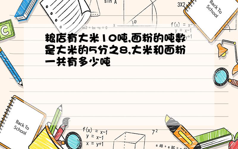 粮店有大米10吨,面粉的吨数是大米的5分之8,大米和面粉一共有多少吨