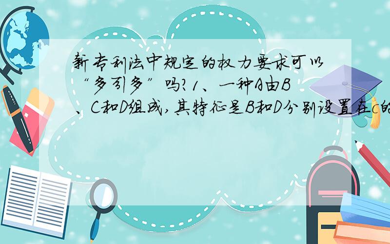 新专利法中规定的权力要求可以“多引多”吗?1、一种A由B、C和D组成,其特征是B和D分别设置在c的两侧2、根据1所述的A,其特征是D上设有E3、根据1或2..C上设有F4、根据1或2或3..B上设有G这样是多