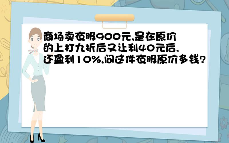 商场卖衣服900元,是在原价的上打九折后又让利40元后,还盈利10%,问这件衣服原价多钱?