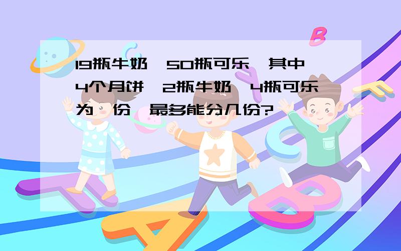 19瓶牛奶,50瓶可乐,其中4个月饼,2瓶牛奶,4瓶可乐为一份,最多能分几份?