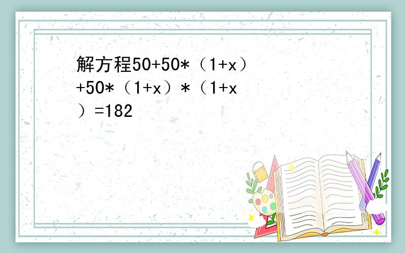 解方程50+50*（1+x）+50*（1+x）*（1+x）=182