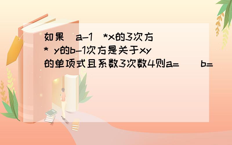 如果（a-1）*x的3次方 * y的b-1次方是关于xy的单项式且系数3次数4则a=（）b=（）