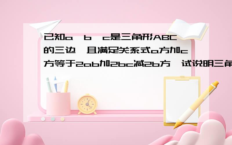 已知a,b,c是三角形ABC的三边,且满足关系式a方加c方等于2ab加2bc减2b方,试说明三角形ABC是等边三角形