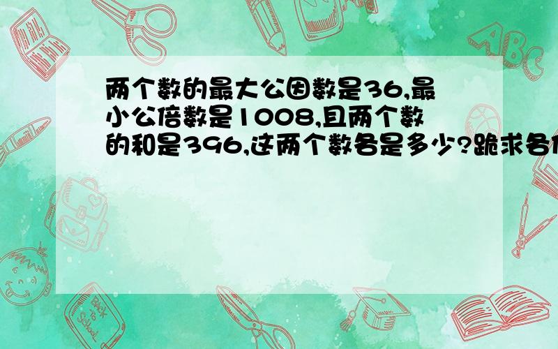 两个数的最大公因数是36,最小公倍数是1008,且两个数的和是396,这两个数各是多少?跪求各位数学精英