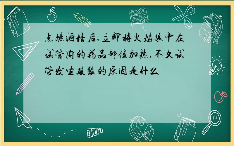 点燃酒精后,立即将火焰集中在试管内的药品部位加热,不久试管发生破裂的原因是什么