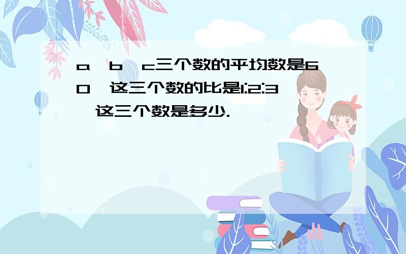 a、b、c三个数的平均数是60,这三个数的比是1:2:3,这三个数是多少.