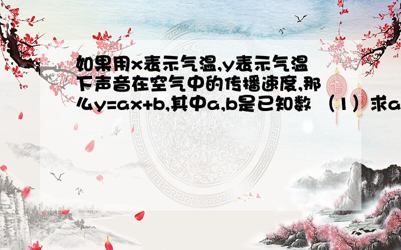 如果用x表示气温,y表示气温下声音在空气中的传播速度,那么y=ax+b,其中a,b是已知数 （1）求a,b的值（2）如果用x表示气温,y表示气温下声音在空气中的传播速度,那么y=ax+b,其中a,b是已知数（1）