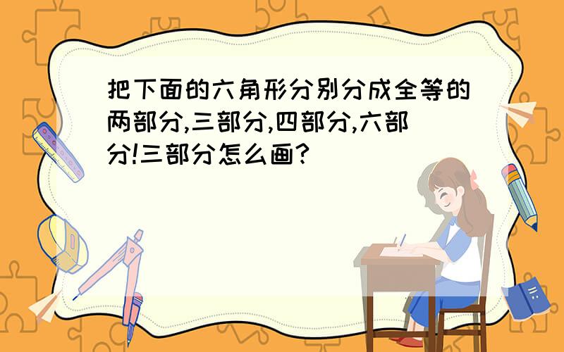 把下面的六角形分别分成全等的两部分,三部分,四部分,六部分!三部分怎么画?