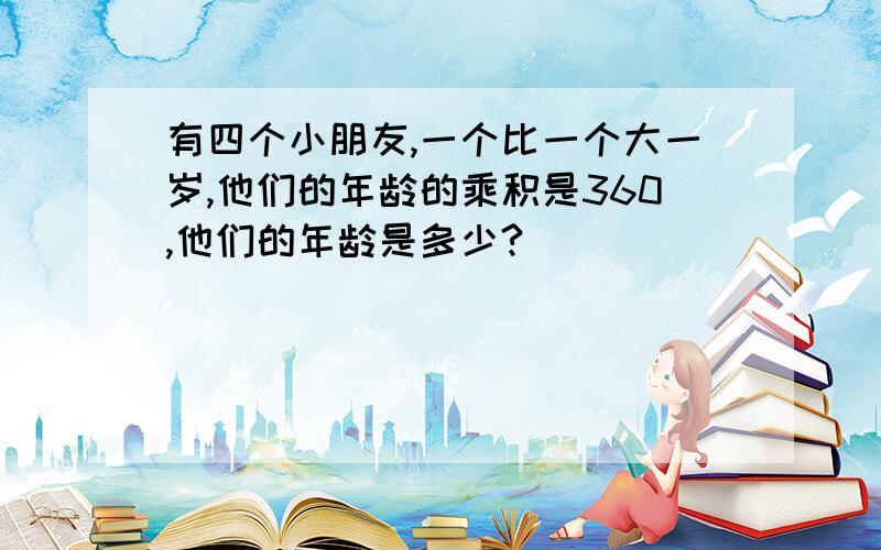 有四个小朋友,一个比一个大一岁,他们的年龄的乘积是360,他们的年龄是多少?