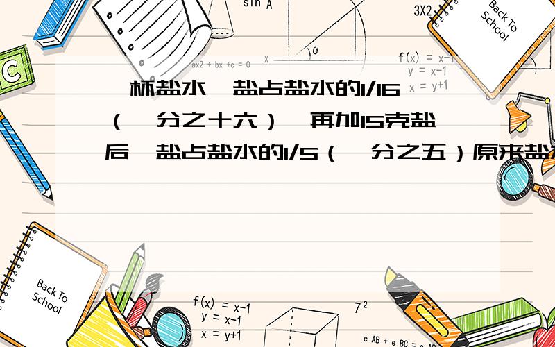 一杯盐水,盐占盐水的1/16（一分之十六）,再加15克盐后,盐占盐水的1/5（一分之五）原来盐水有多少克?怎么算?要写明计算过程和理由,最好用算术方法（方程也行）哪位仁兄帮帮我!1/16（十六