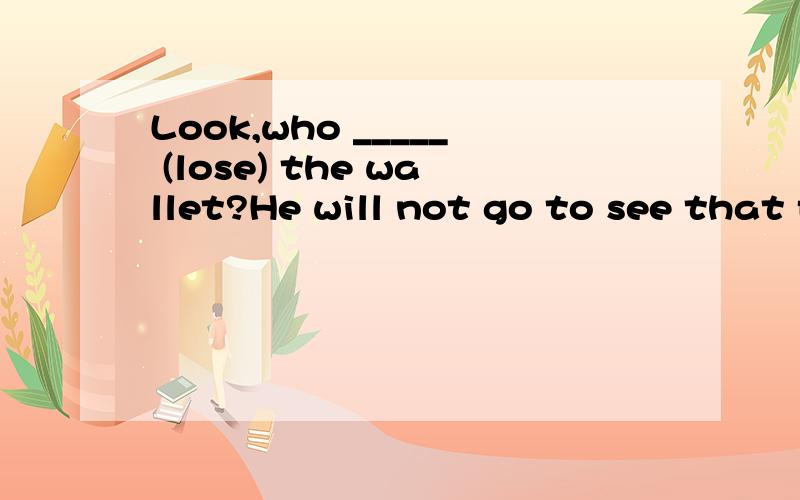 Look,who _____ (lose) the wallet?He will not go to see that film because he ____(see) it before.He didn't go to see that film yesterday because he ____(see) it before.This is the most interesting film he _______(ever see)When I got to the cinema,the