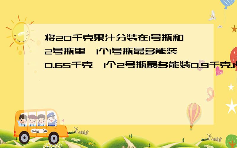 将20千克果汁分装在1号瓶和2号瓶里,1个1号瓶最多能装0.65千克,1个2号瓶最多能装0.9千克.1号瓶装满了8瓶,剩下的需要好多2号瓶来装.