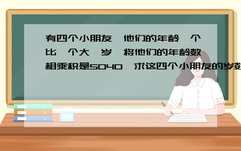 有四个小朋友,他们的年龄一个比一个大一岁,将他们的年龄数相乘积是5040,求这四个小朋友的岁数?