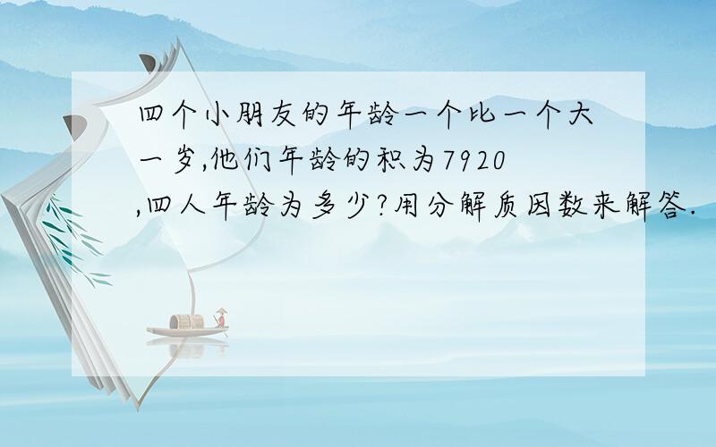 四个小朋友的年龄一个比一个大一岁,他们年龄的积为7920,四人年龄为多少?用分解质因数来解答.