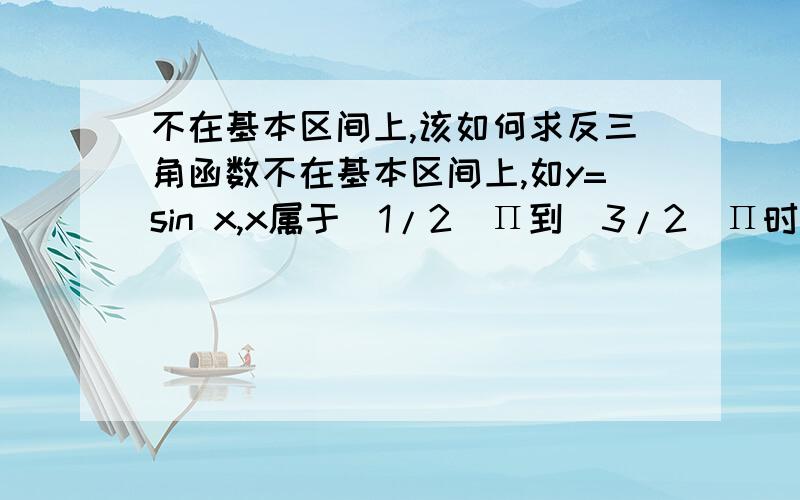 不在基本区间上,该如何求反三角函数不在基本区间上,如y=sin x,x属于（1/2）Π到（3/2）Π时,该如何求反函数?余弦,正切函数若定义域不在基本区间上时,求反函数时是否同理（自己记得是得换限