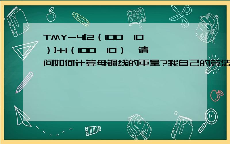 TMY-4[2（100*10）]+1（100*10）,请问如何计算母铜线的重量?我自己的算法是：100*10=1000为铜线截面积,1000*0.89=890（为100米的重量） 890/100=8.9（为一米的重量）.4根线代表横面有四根,那竖面肯定也有