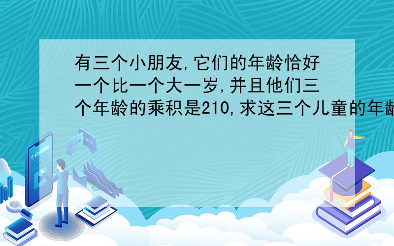 有三个小朋友,它们的年龄恰好一个比一个大一岁,并且他们三个年龄的乘积是210,求这三个儿童的年龄