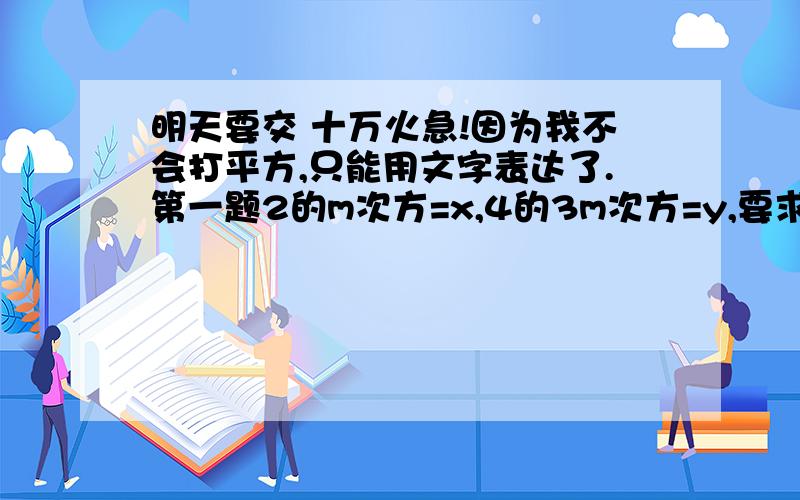 明天要交 十万火急!因为我不会打平方,只能用文字表达了.第一题2的m次方=x,4的3m次方=y,要求用x的代数式表示y,则y=______.第二题当x=______时,（4+2x）的-2次方有意义.第三题若3的m次方=5,9的n次方=1