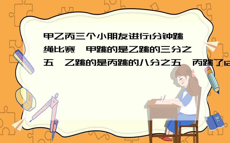 甲乙丙三个小朋友进行1分钟跳绳比赛,甲跳的是乙跳的三分之五,乙跳的是丙跳的八分之五,丙跳了120个,这三个小朋友,谁能拿冠军?