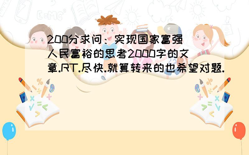 200分求问：实现国家富强 人民富裕的思考2000字的文章.RT.尽快.就算转来的也希望对题.