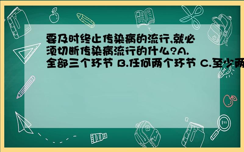 要及时终止传染病的流行,就必须切断传染病流行的什么?A.全部三个环节 B.任何两个环节 C.至少两个环节 D.任何一个环节