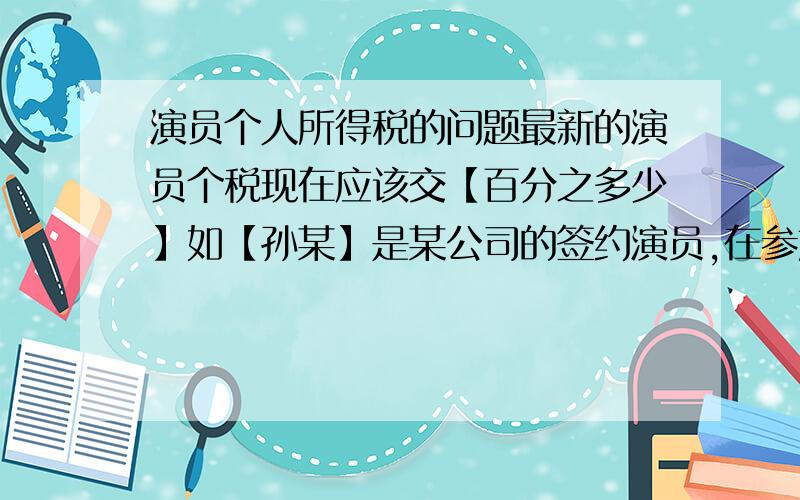 演员个人所得税的问题最新的演员个税现在应该交【百分之多少】如【孙某】是某公司的签约演员,在参加30集电视剧拍摄每集20W【200,000元/集X30集=6,000,000元】那么按照最新的【个人所得税】