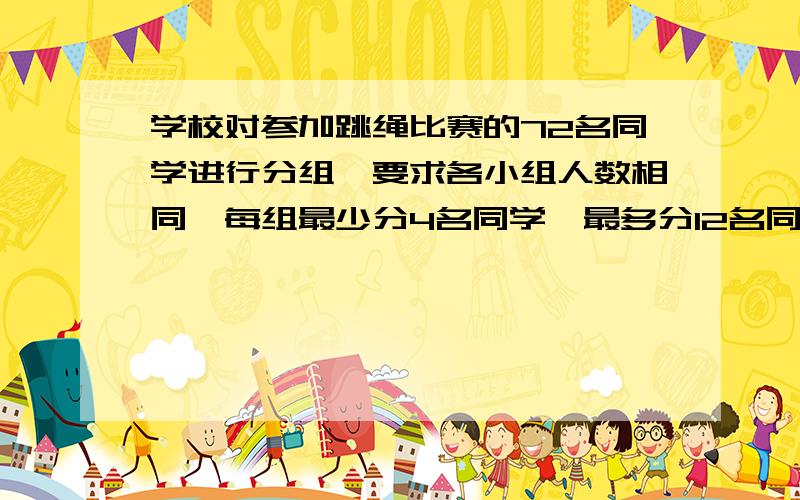 学校对参加跳绳比赛的72名同学进行分组,要求各小组人数相同,每组最少分4名同学,最多分12名同学.一共有多少种不同的分法,可以正好分完?在各种分法中,每组分多少名同学,分了多少组?