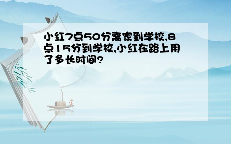 小红7点50分离家到学校,8点15分到学校,小红在路上用了多长时间?