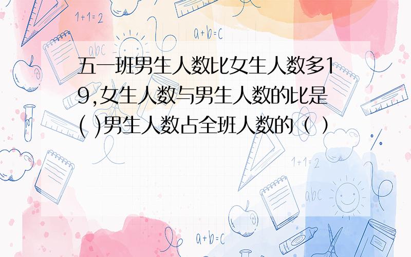 五一班男生人数比女生人数多19,女生人数与男生人数的比是( )男生人数占全班人数的（ ）