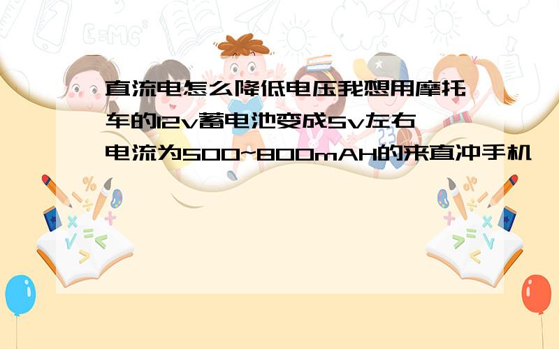 直流电怎么降低电压我想用摩托车的12v蓄电池变成5v左右电流为500~800mAH的来直冲手机,用电路的最好希望大家赐教