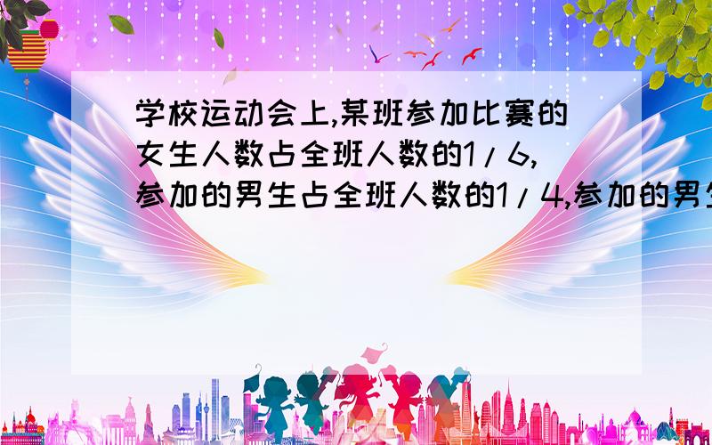 学校运动会上,某班参加比赛的女生人数占全班人数的1/6,参加的男生占全班人数的1/4,参加的男生比女生多4人,这个班有多少人?