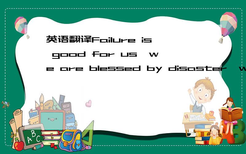 英语翻译Failure is good for us,we are blessed by disaster,we are the sons of disaster.这种翻译我不要,过于直白.