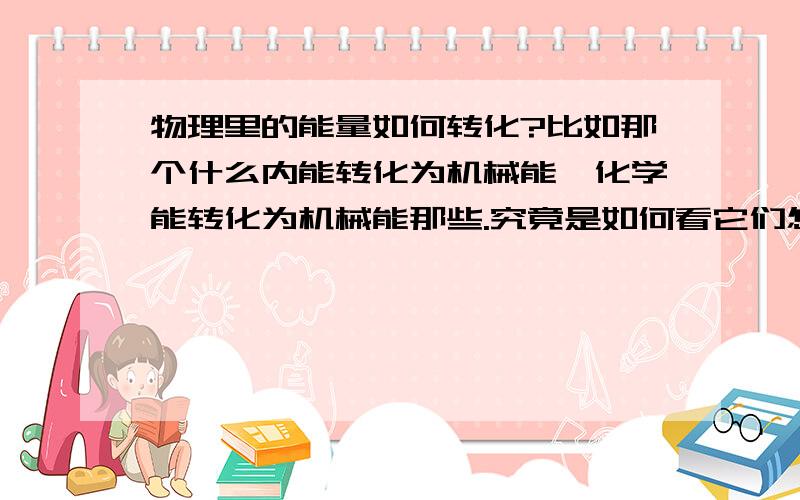 物理里的能量如何转化?比如那个什么内能转化为机械能、化学能转化为机械能那些.究竟是如何看它们怎么转化的呢?我就是不懂