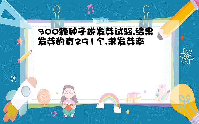 300颗种子做发芽试验,结果发芽的有291个.求发芽率