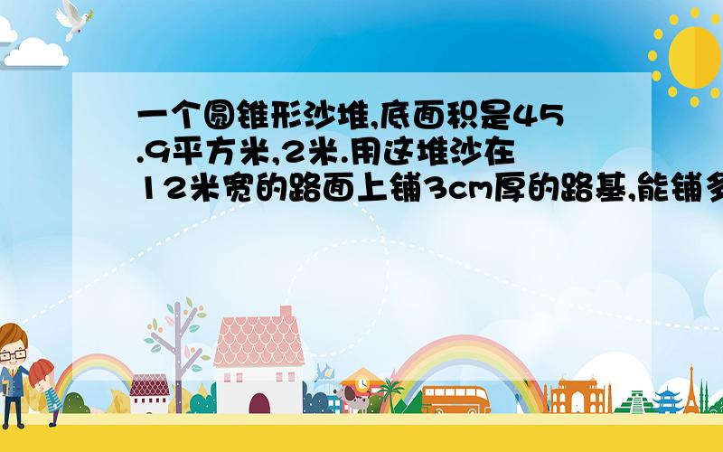 一个圆锥形沙堆,底面积是45.9平方米,2米.用这堆沙在12米宽的路面上铺3cm厚的路基,能铺多少米?