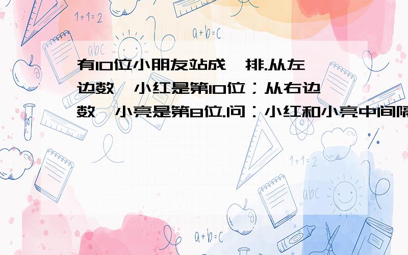 有10位小朋友站成一排.从左边数,小红是第10位；从右边数,小亮是第8位.问：小红和小亮中间隔着几位小朋友?