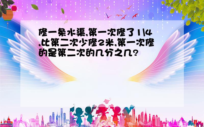 修一条水渠,第一次修了1\4,比第二次少修2米,第一次修的是第二次的几分之几?