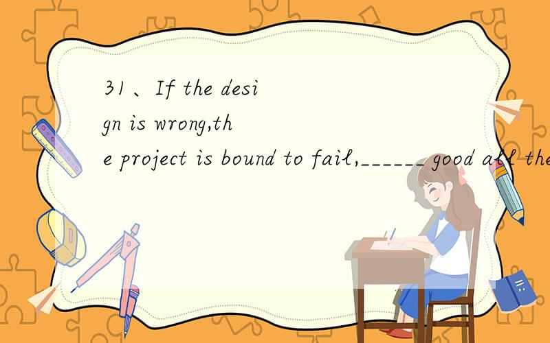 31、If the design is wrong,the project is bound to fail,______ good all the other ideas might be.（1分） A、whatever B、however C、whatsoever D、even 32、My new hat is ______ to the one you have.（1分） A、familiar B、same C、equal D