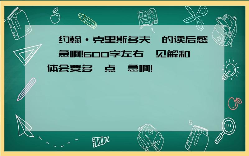 《约翰·克里斯多夫》的读后感,急啊!600字左右,见解和体会要多一点,急啊!