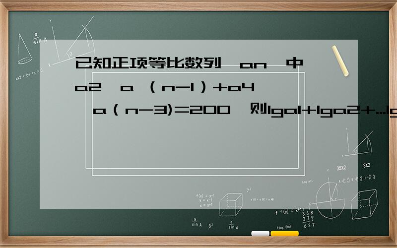 已知正项等比数列{an}中,a2×a （n-1）+a4 ×a（n-3)=200,则lga1+lga2+...lgan=?