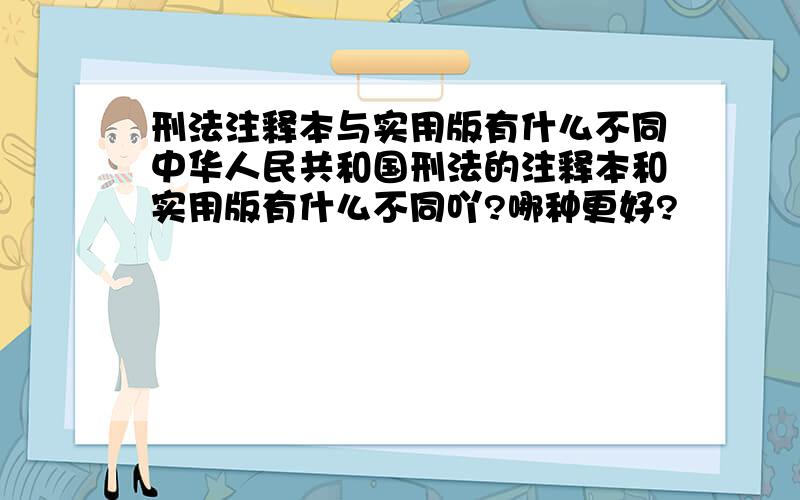 刑法注释本与实用版有什么不同中华人民共和国刑法的注释本和实用版有什么不同吖?哪种更好?