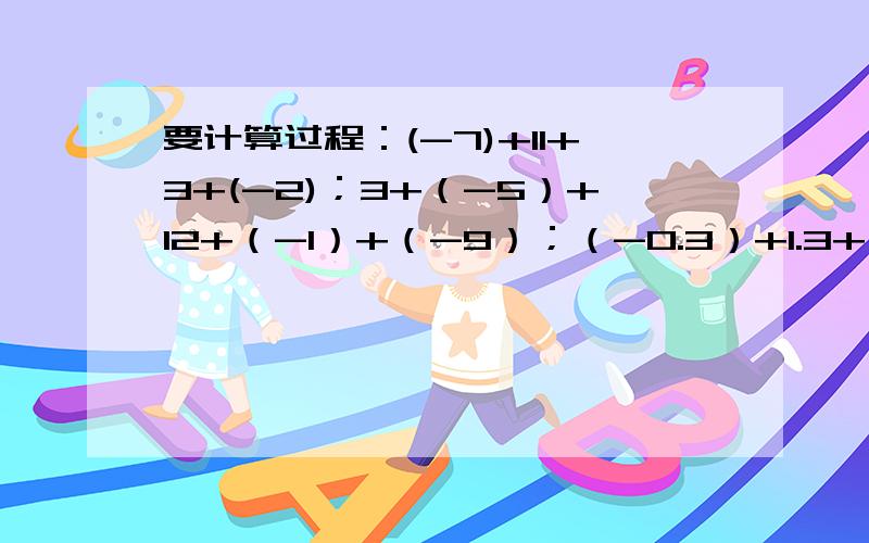 要计算过程：(-7)+11+3+(-2)；3+（-5）+12+（-1）+（-9）；（-0.3）+1.3+（-0.6）+（-3.1）+0.2；↓↓↓（+17又3/4）+（+9又5/11）+（-2.25）+（-17.5）+（-10又6/11）；（-5）-（-2）+（-3）；0-10-（-8）+（-2）；