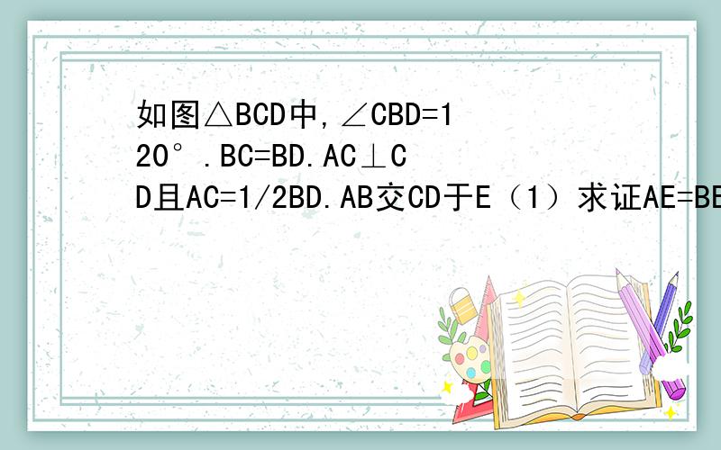 如图△BCD中,∠CBD=120°.BC=BD.AC⊥CD且AC=1/2BD.AB交CD于E（1）求证AE=BE