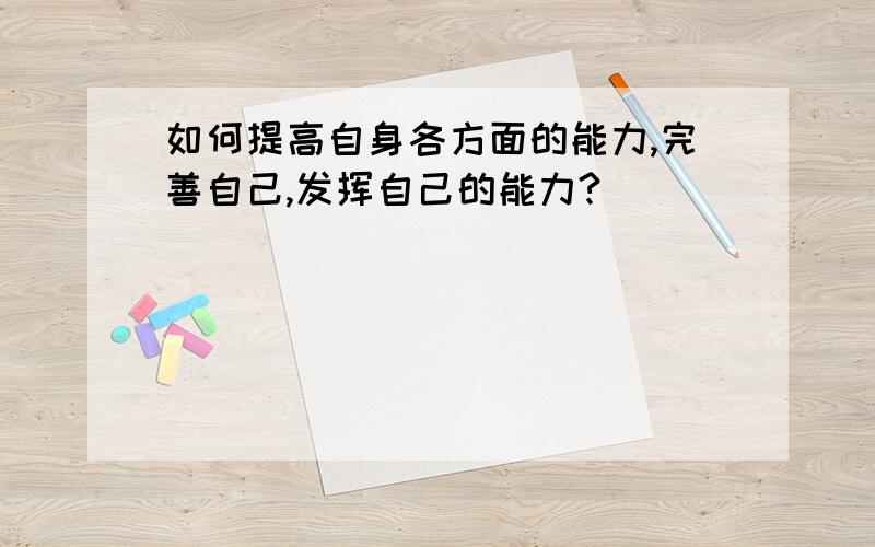 如何提高自身各方面的能力,完善自己,发挥自己的能力?