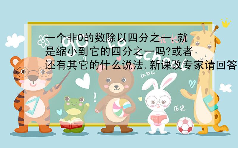 一个非0的数除以四分之一,就是缩小到它的四分之一吗?或者还有其它的什么说法,新课改专家请回答,