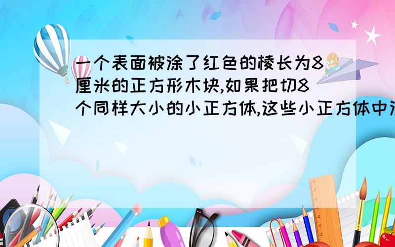 一个表面被涂了红色的棱长为8厘米的正方形木块,如果把切8个同样大小的小正方体,这些小正方体中没有被涂上红色的所有表面的面积和是多少平方厘米?