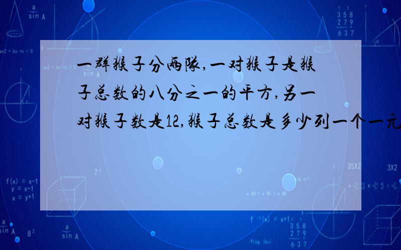 一群猴子分两队,一对猴子是猴子总数的八分之一的平方,另一对猴子数是12,猴子总数是多少列一个一元二次方程