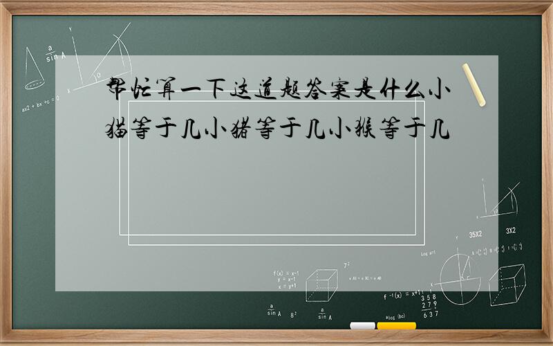 帮忙算一下这道题答案是什么小猫等于几小猪等于几小猴等于几