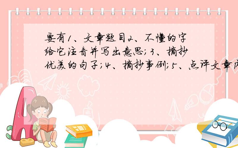 要有1、文章题目2、不懂的字给它注音并写出意思；3、摘抄优美的句子；4、摘抄事例；5、点评文章内容；6、点评文章写法；7、阅读题的题目（1）（2）（3）以及答案；8、写三个较陌生的