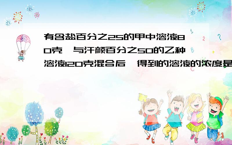 有含盐百分之25的甲中溶液80克,与汗颜百分之50的乙种溶液120克混合后,得到的溶液的浓度是多少速度